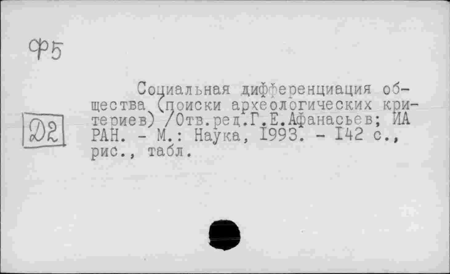 ﻿Ф5
Социальная дифференциация общества (поиски археологических кри-теоиев) /Отв.рец.Г.Е.Афанасьев; ИА РАН. - М. : Наука, 1993. - 142 с., рис., табл.